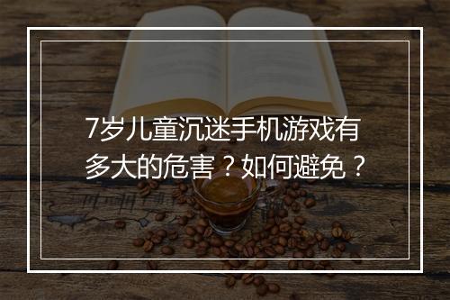 7岁儿童沉迷手机游戏有多大的危害？如何避免？