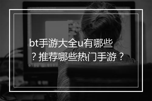 bt手游大全u有哪些？推荐哪些热门手游？