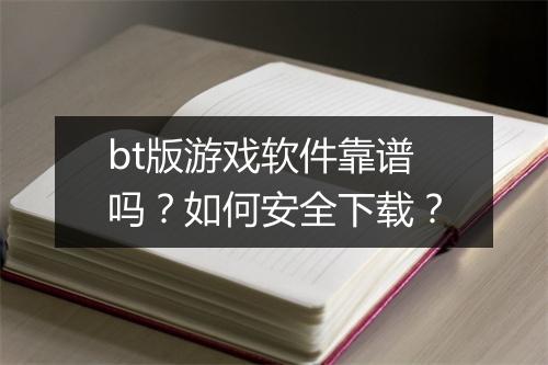 bt版游戏软件靠谱吗？如何安全下载？