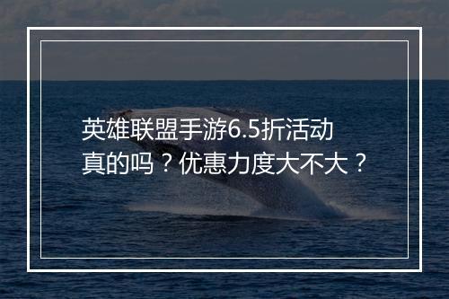 英雄联盟手游6.5折活动真的吗?优惠力度大不大?