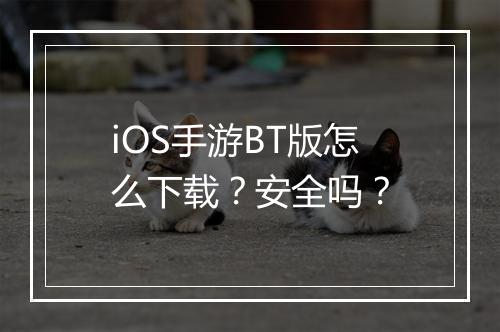 iOS手游BT版怎么下载?安全吗?