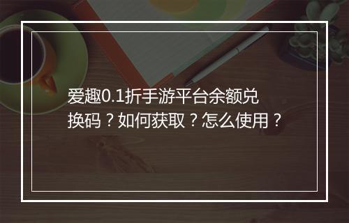 爱趣0.1折手游平台余额兑换码?如何获取?怎么使用?