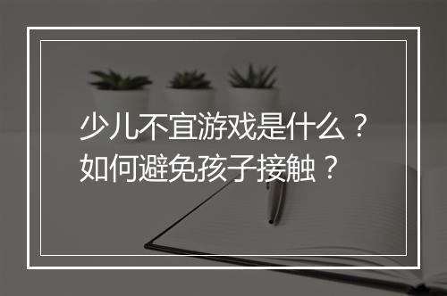 少儿不宜游戏是什么？如何避免孩子接触？