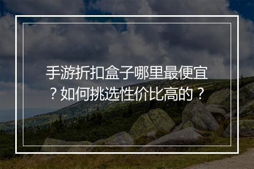 手游折扣盒子哪里最便宜？如何挑选性价比高的？