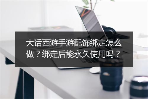 大话西游手游配饰绑定怎么做？绑定后能永久使用吗？