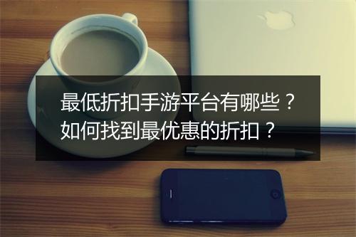 最低折扣手游平台有哪些?如何找到最优惠的折扣?