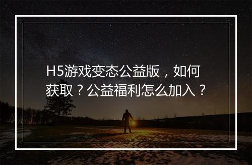 H5游戏变态公益版,如何获取?公益福利怎么加入?