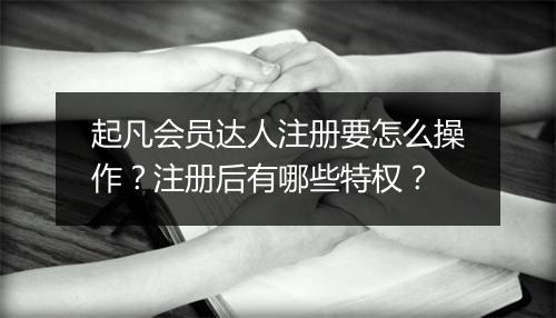 起凡会员达人注册要怎么操作？注册后有哪些特权？
