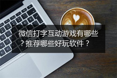 微信打字互动游戏有哪些？推荐哪些好玩软件？