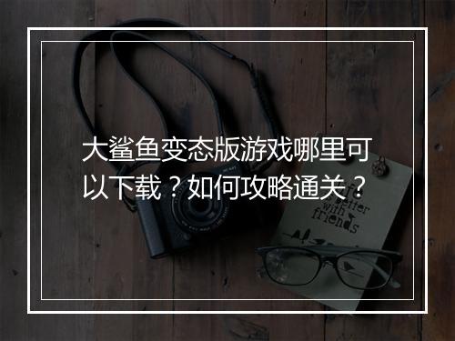 大鲨鱼变态版游戏哪里可以下载？如何攻略通关？