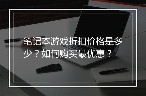笔记本游戏折扣价格是多少?如何购买最优惠?