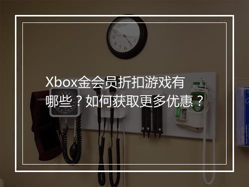 Xbox金会员折扣游戏有哪些?如何获取更多优惠?