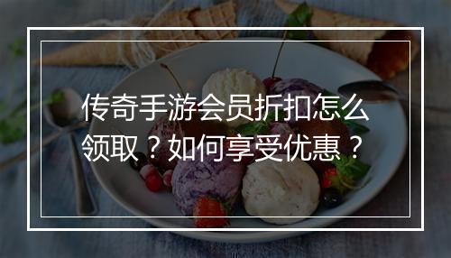 传奇手游会员折扣怎么领取?如何享受优惠?