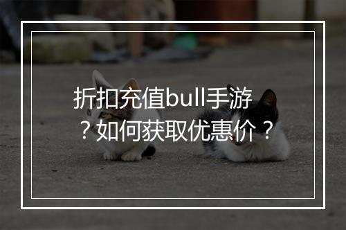 折扣充值bull手游？如何获取优惠价？