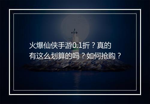 火爆仙侠手游0.1折?真的有这么划算的吗?如何抢购?
