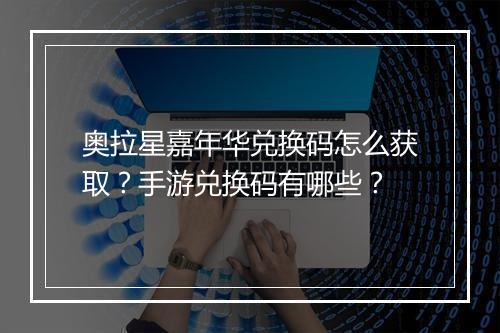 奥拉星嘉年华兑换码怎么获取？手游兑换码有哪些？