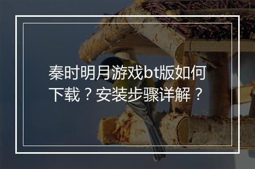 秦时明月游戏bt版如何下载?安装步骤详解?