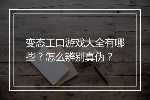 变态工口游戏大全有哪些？怎么辨别真伪？
