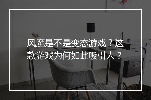 风魔是不是变态游戏?这款游戏为何如此吸引人?