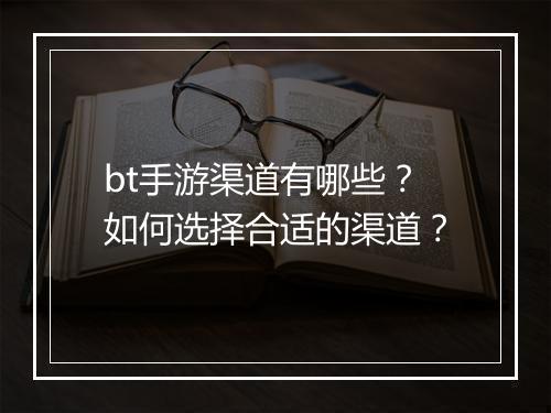 bt手游渠道有哪些?如何选择合适的渠道?