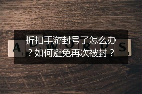 折扣手游封号了怎么办?如何避免再次被封?