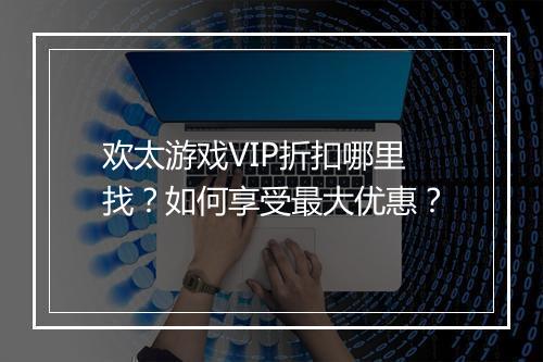 欢太游戏VIP折扣哪里找?如何享受最大优惠?
