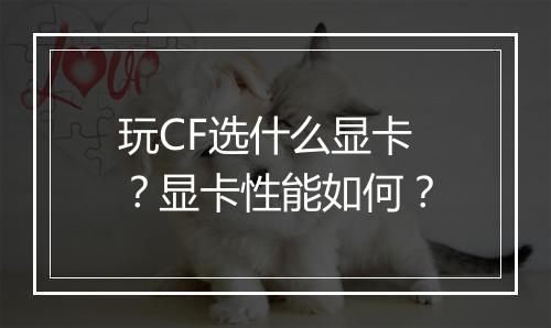 玩CF选什么显卡？显卡性能如何？