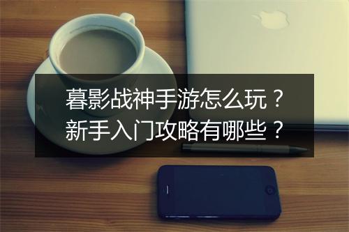 暮影战神手游怎么玩？新手入门攻略有哪些？
