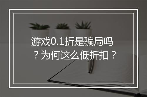 游戏0.1折是骗局吗？为何这么低折扣？