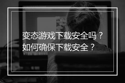 变态游戏下载安全吗?如何确保下载安全?
