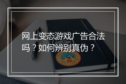 网上变态游戏广告合法吗?如何辨别真伪?