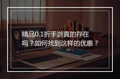 精品0.1折手游真的存在吗？如何找到这样的优惠？