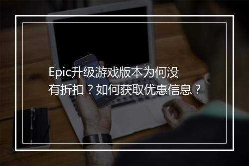 Epic升级游戏版本为何没有折扣?如何获取优惠信息?