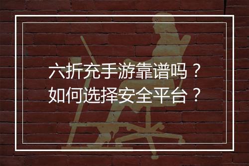六折充手游靠谱吗？如何选择安全平台？