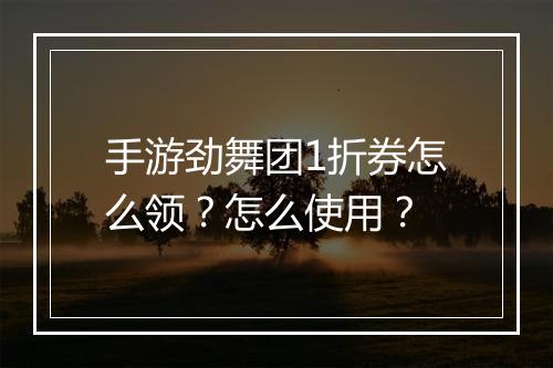 手游劲舞团1折券怎么领？怎么使用？