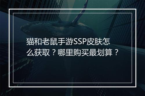 猫和老鼠手游SSP皮肤怎么获取？哪里购买最划算？