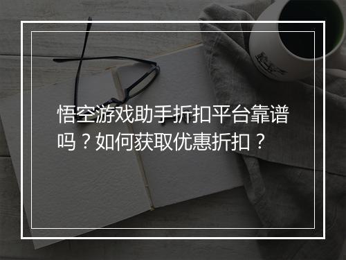 悟空游戏助手折扣平台靠谱吗?如何获取优惠折扣?