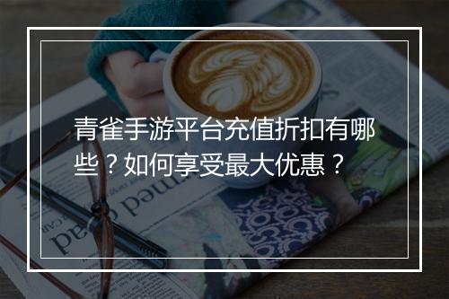 青雀手游平台充值折扣有哪些？如何享受最大优惠？