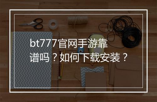 bt777官网手游靠谱吗?如何下载安装?