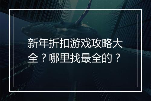 新年折扣游戏攻略大全?哪里找最全的?