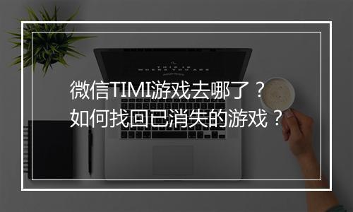 微信TIMI游戏去哪了？如何找回已消失的游戏？