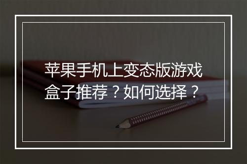 苹果手机上变态版游戏盒子推荐？如何选择？