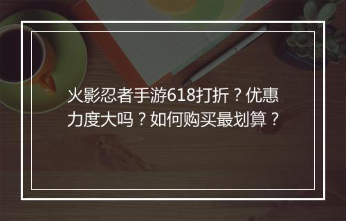 火影忍者手游618打折?优惠力度大吗?如何购买最划算?