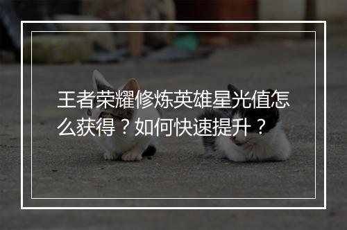 王者荣耀修炼英雄星光值怎么获得？如何快速提升？