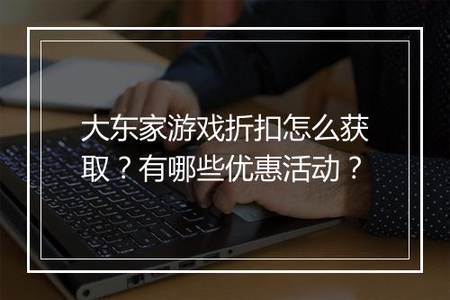 大东家游戏折扣怎么获取?有哪些优惠活动?