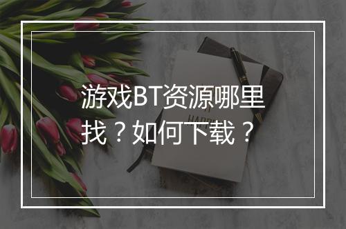 游戏BT资源哪里找?如何下载?