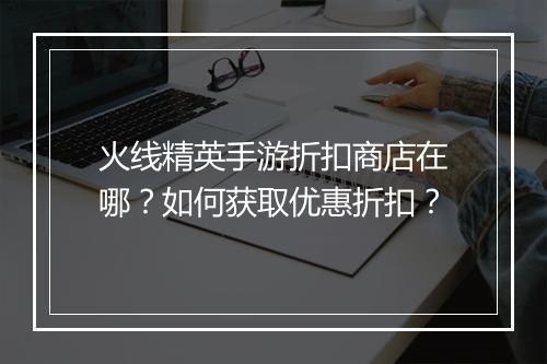 火线精英手游折扣商店在哪?如何获取优惠折扣?