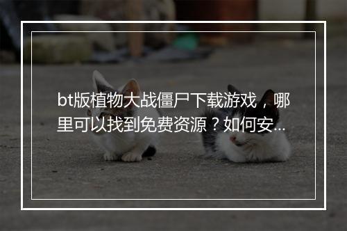 bt版植物大战僵尸下载游戏,哪里可以找到免费资源?如何安全下载?