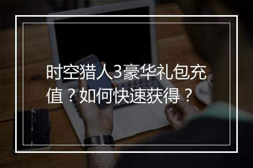 时空猎人3豪华礼包充值？如何快速获得？