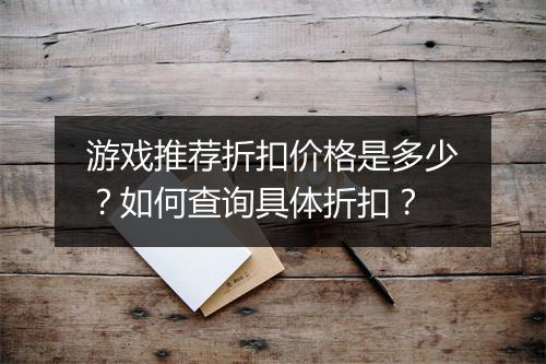 游戏推荐折扣价格是多少?如何查询具体折扣?